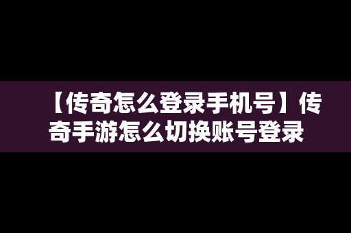 【传奇怎么登录手机号】传奇手游怎么切换账号登录