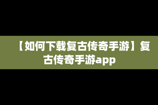 【如何下载复古传奇手游】复古传奇手游app