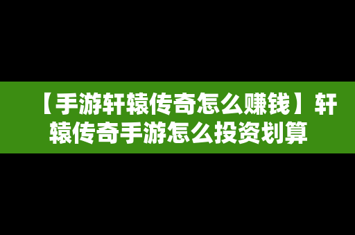 【手游轩辕传奇怎么赚钱】轩辕传奇手游怎么投资划算