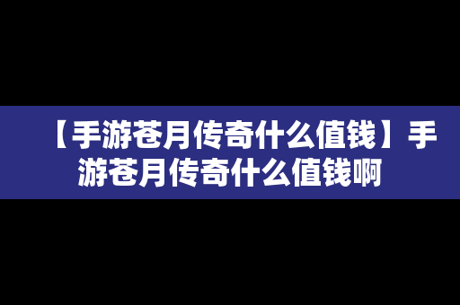 【手游苍月传奇什么值钱】手游苍月传奇什么值钱啊