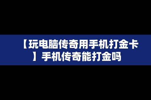 【玩电脑传奇用手机打金卡】手机传奇能打金吗