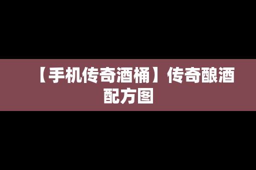 【手机传奇酒桶】传奇酿酒配方图
