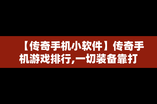 【传奇手机小软件】传奇手机游戏排行,一切装备靠打
