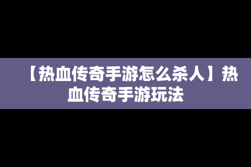 【热血传奇手游怎么杀人】热血传奇手游玩法