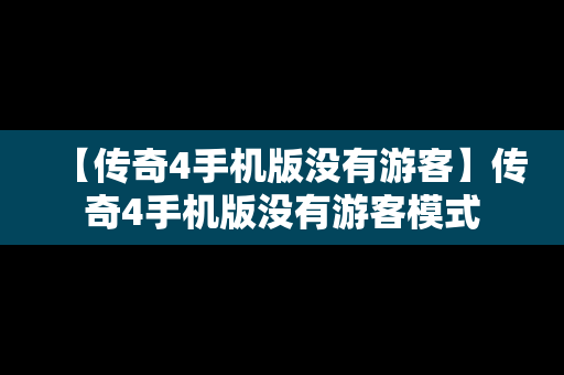 【传奇4手机版没有游客】传奇4手机版没有游客模式