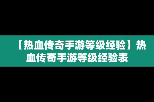 【热血传奇手游等级经验】热血传奇手游等级经验表