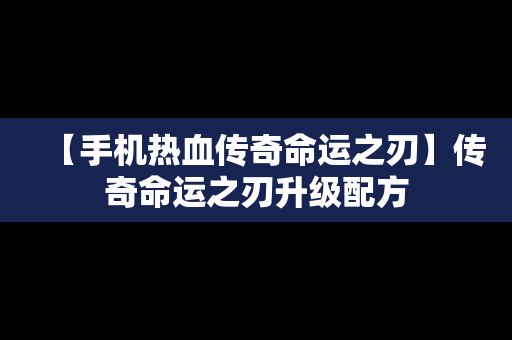 【手机热血传奇命运之刃】传奇命运之刃升级配方
