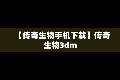 【传奇生物手机下载】传奇生物3dm