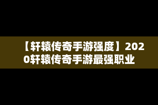 【轩辕传奇手游强度】2020轩辕传奇手游最强职业
