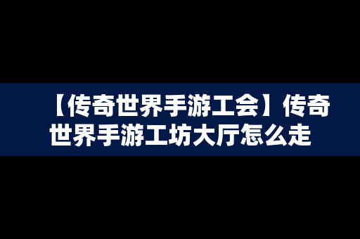 【传奇世界手游工会】传奇世界手游工坊大厅怎么走