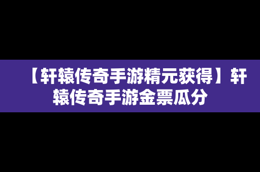 【轩辕传奇手游精元获得】轩辕传奇手游金票瓜分