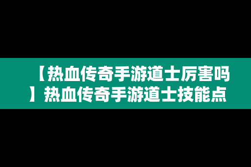 【热血传奇手游道士厉害吗】热血传奇手游道士技能点主点什么