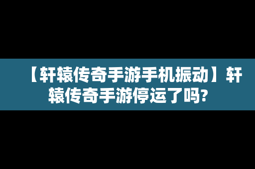 【轩辕传奇手游手机振动】轩辕传奇手游停运了吗?
