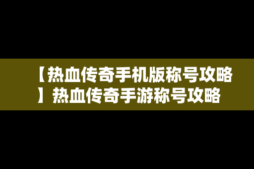 【热血传奇手机版称号攻略】热血传奇手游称号攻略