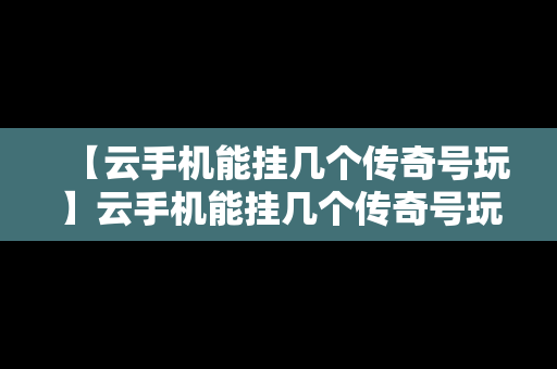 【云手机能挂几个传奇号玩】云手机能挂几个传奇号玩吗