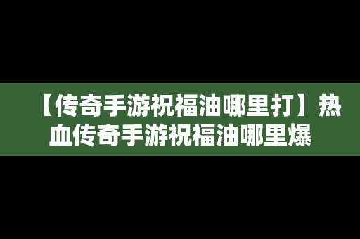 【传奇手游祝福油哪里打】热血传奇手游祝福油哪里爆