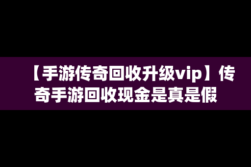 【手游传奇回收升级vip】传奇手游回收现金是真是假