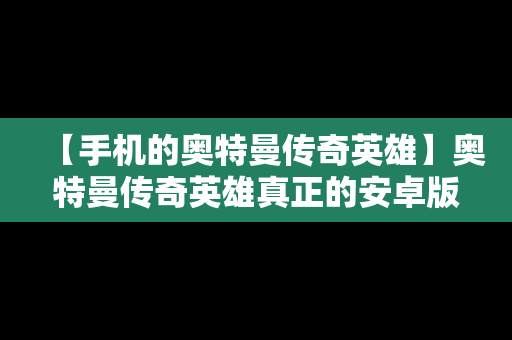 【手机的奥特曼传奇英雄】奥特曼传奇英雄真正的安卓版