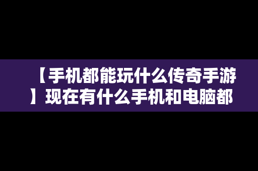 【手机都能玩什么传奇手游】现在有什么手机和电脑都能玩的传奇