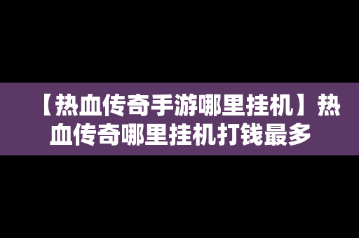 【热血传奇手游哪里挂机】热血传奇哪里挂机打钱最多