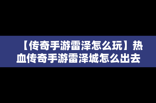 【传奇手游雷泽怎么玩】热血传奇手游雷泽城怎么出去