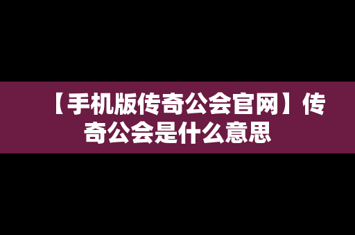 【手机版传奇公会官网】传奇公会是什么意思