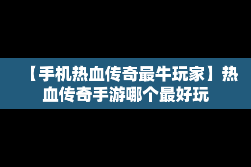 【手机热血传奇最牛玩家】热血传奇手游哪个最好玩