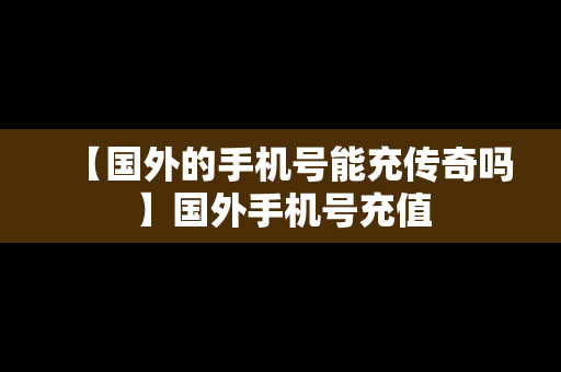 【国外的手机号能充传奇吗】国外手机号充值