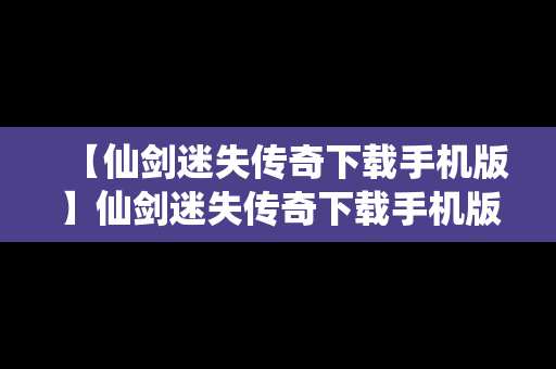【仙剑迷失传奇下载手机版】仙剑迷失传奇下载手机版中文