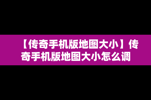 【传奇手机版地图大小】传奇手机版地图大小怎么调