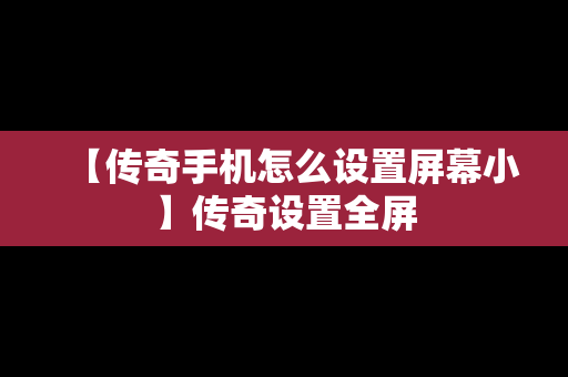 【传奇手机怎么设置屏幕小】传奇设置全屏