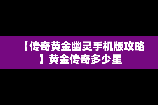 【传奇黄金幽灵手机版攻略】黄金传奇多少星