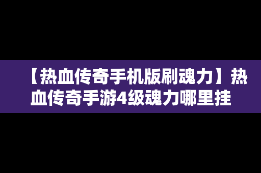 【热血传奇手机版刷魂力】热血传奇手游4级魂力哪里挂