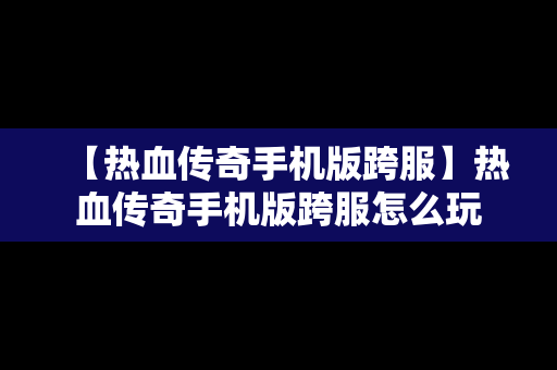 【热血传奇手机版跨服】热血传奇手机版跨服怎么玩