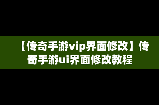 【传奇手游vip界面修改】传奇手游ui界面修改教程