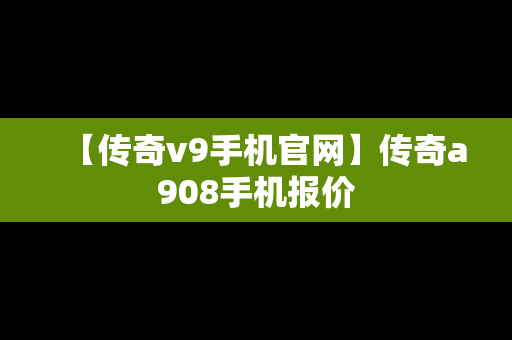 【传奇v9手机官网】传奇a908手机报价