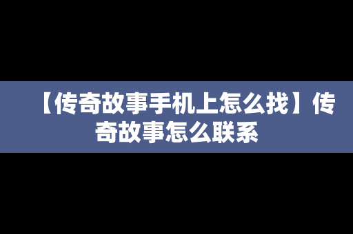 【传奇故事手机上怎么找】传奇故事怎么联系