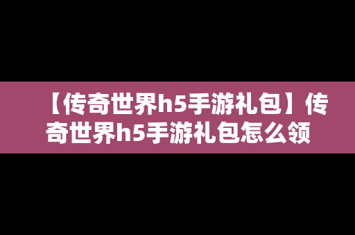【传奇世界h5手游礼包】传奇世界h5手游礼包怎么领