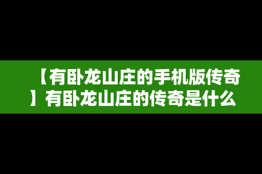 【有卧龙山庄的手机版传奇】有卧龙山庄的传奇是什么版本