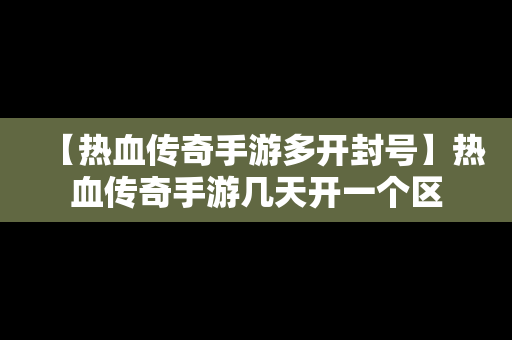 【热血传奇手游多开封号】热血传奇手游几天开一个区