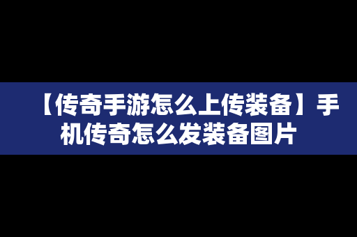 【传奇手游怎么上传装备】手机传奇怎么发装备图片