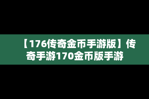 【176传奇金币手游版】传奇手游170金币版手游