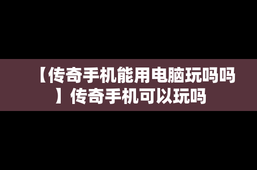 【传奇手机能用电脑玩吗吗】传奇手机可以玩吗