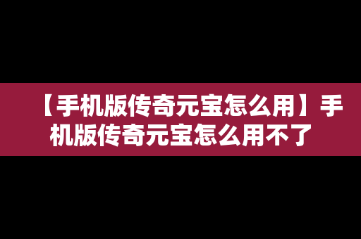 【手机版传奇元宝怎么用】手机版传奇元宝怎么用不了
