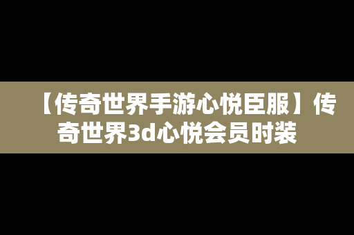 【传奇世界手游心悦臣服】传奇世界3d心悦会员时装