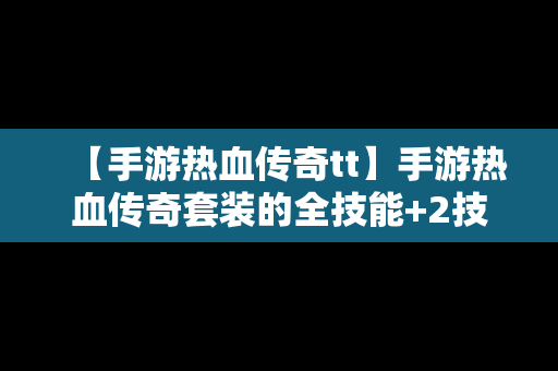 【手游热血传奇tt】手游热血传奇套装的全技能+2技能如多少