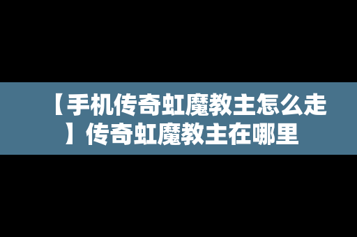 【手机传奇虹魔教主怎么走】传奇虹魔教主在哪里