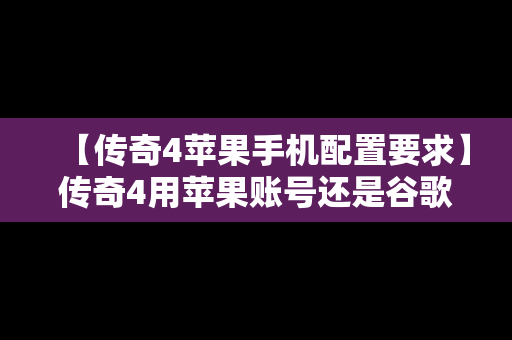 【传奇4苹果手机配置要求】传奇4用苹果账号还是谷歌账号