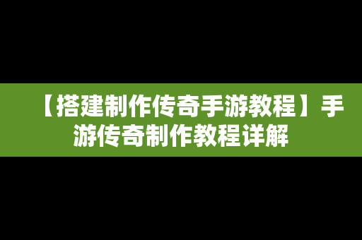【搭建制作传奇手游教程】手游传奇制作教程详解