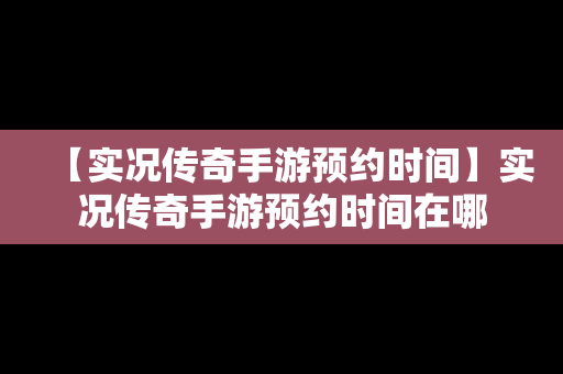【实况传奇手游预约时间】实况传奇手游预约时间在哪